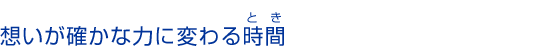 想いが確かな力に変わる時間